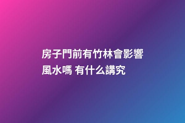 房子門前有竹林會影響風水嗎 有什么講究